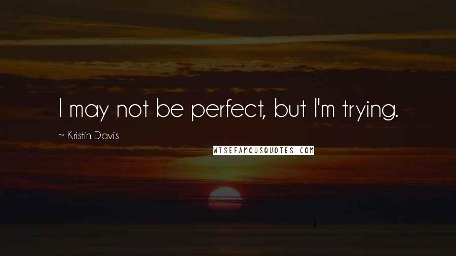 Kristin Davis Quotes: I may not be perfect, but I'm trying.