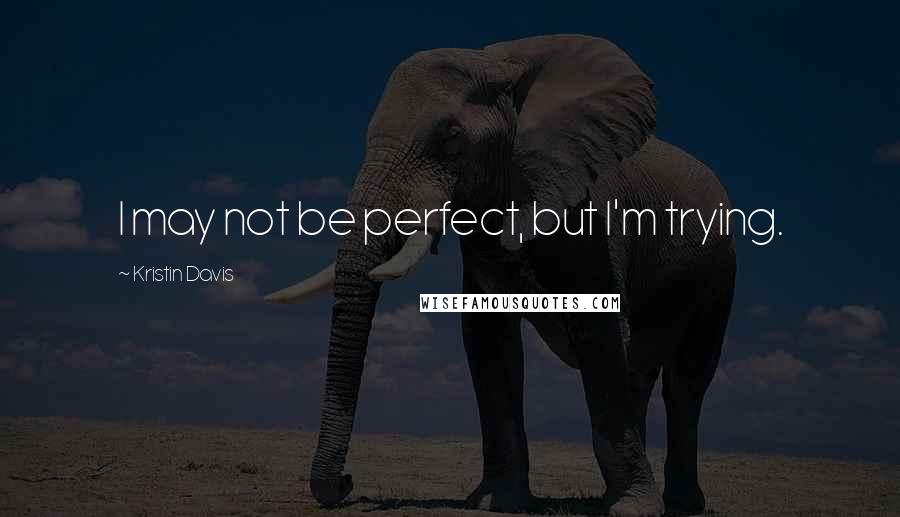 Kristin Davis Quotes: I may not be perfect, but I'm trying.