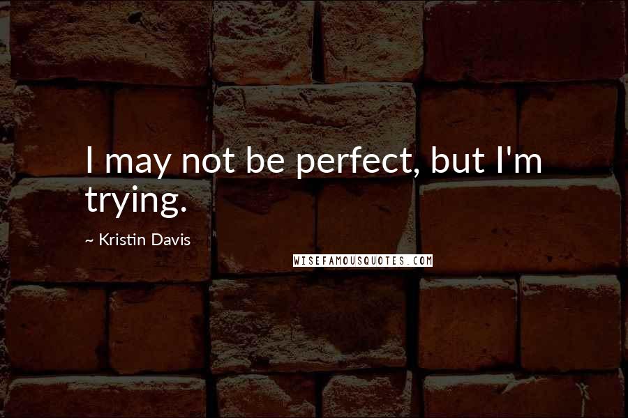 Kristin Davis Quotes: I may not be perfect, but I'm trying.