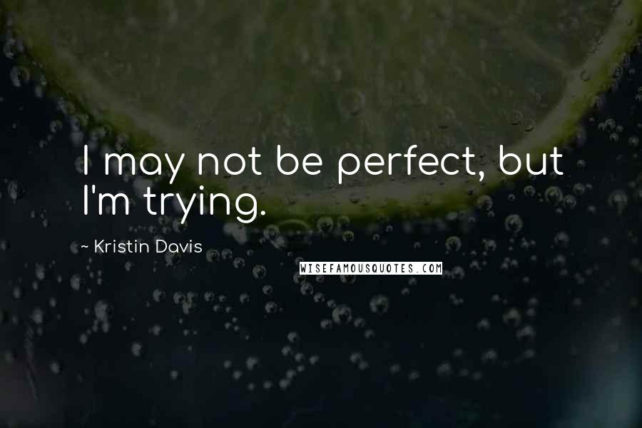 Kristin Davis Quotes: I may not be perfect, but I'm trying.