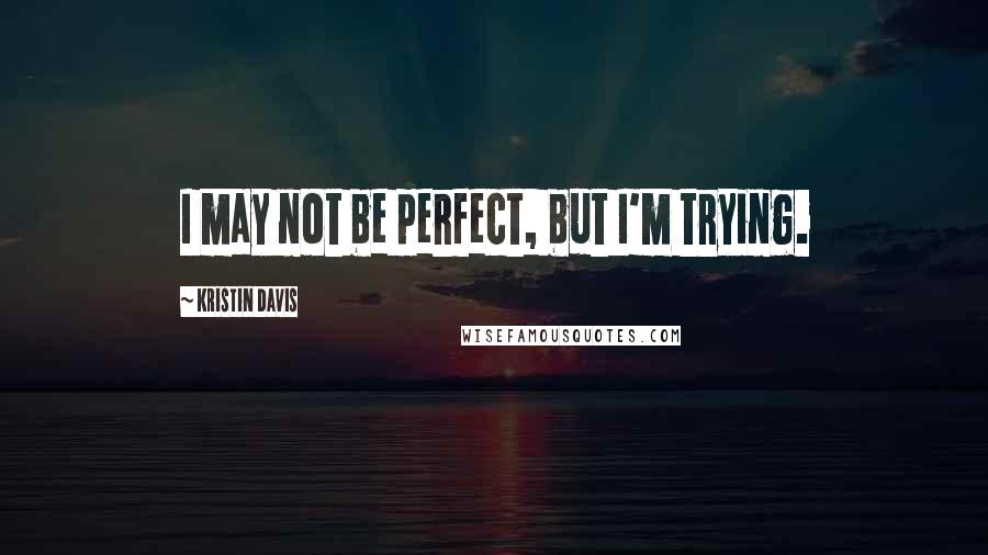 Kristin Davis Quotes: I may not be perfect, but I'm trying.