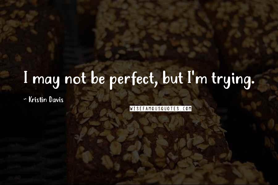 Kristin Davis Quotes: I may not be perfect, but I'm trying.