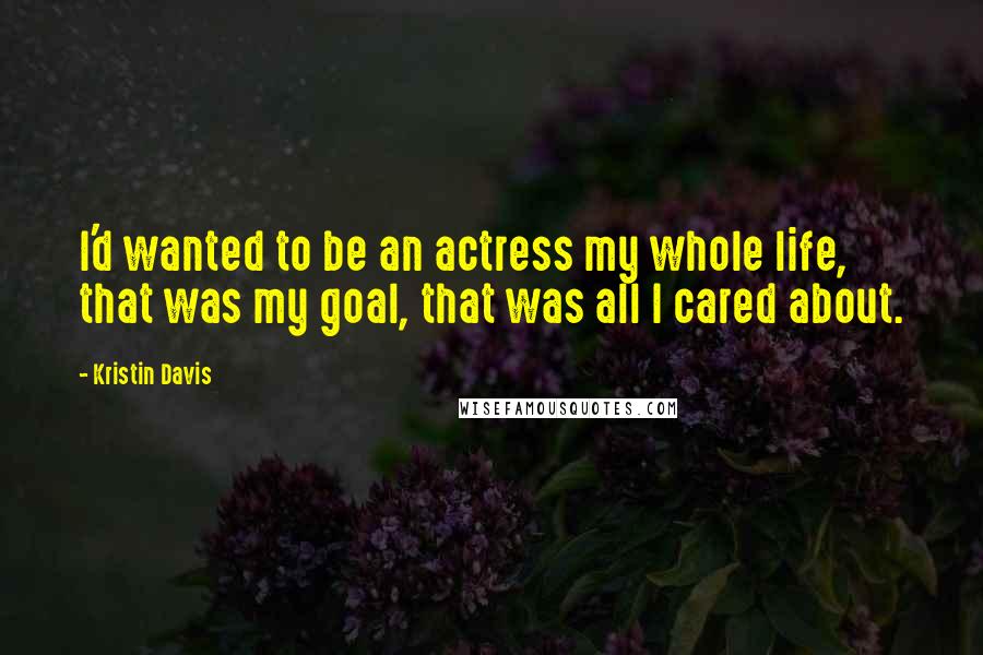 Kristin Davis Quotes: I'd wanted to be an actress my whole life, that was my goal, that was all I cared about.