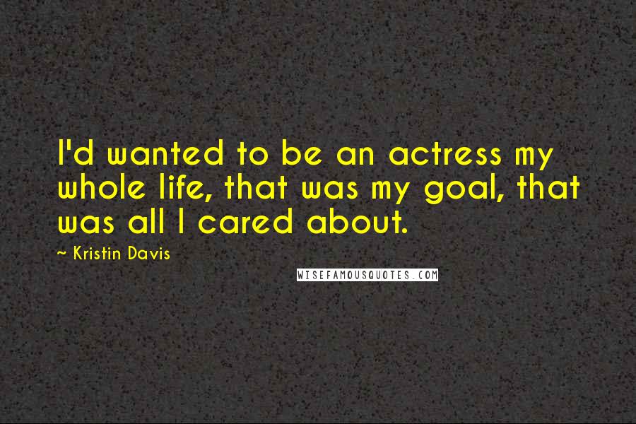 Kristin Davis Quotes: I'd wanted to be an actress my whole life, that was my goal, that was all I cared about.