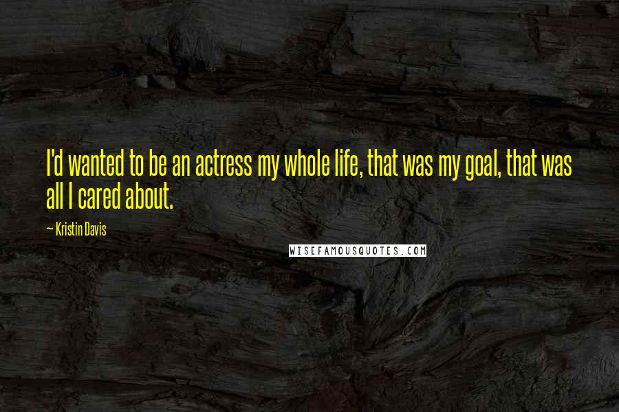 Kristin Davis Quotes: I'd wanted to be an actress my whole life, that was my goal, that was all I cared about.