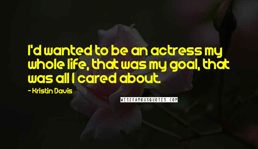 Kristin Davis Quotes: I'd wanted to be an actress my whole life, that was my goal, that was all I cared about.