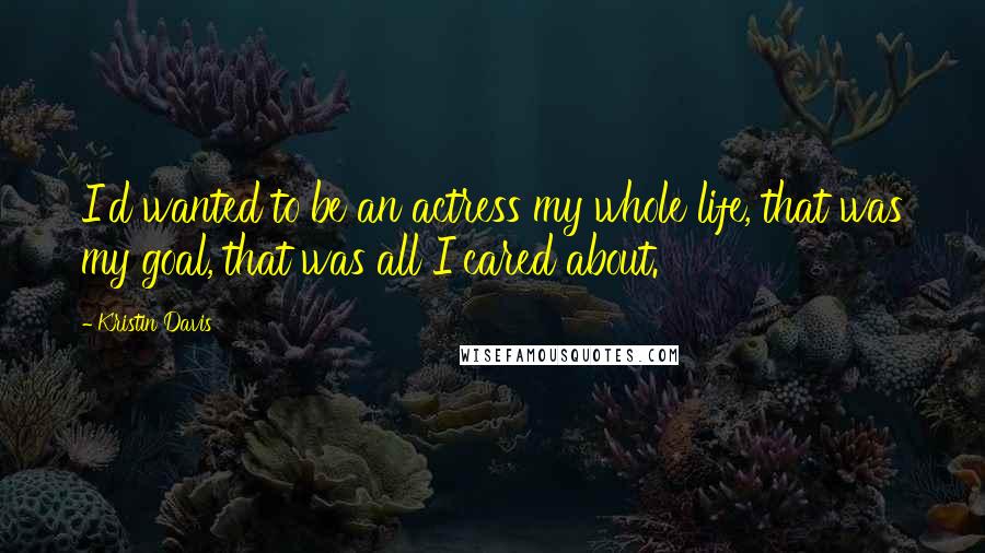 Kristin Davis Quotes: I'd wanted to be an actress my whole life, that was my goal, that was all I cared about.
