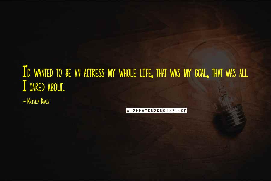 Kristin Davis Quotes: I'd wanted to be an actress my whole life, that was my goal, that was all I cared about.