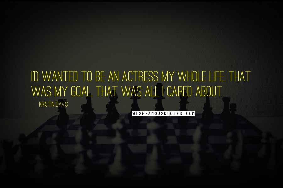 Kristin Davis Quotes: I'd wanted to be an actress my whole life, that was my goal, that was all I cared about.
