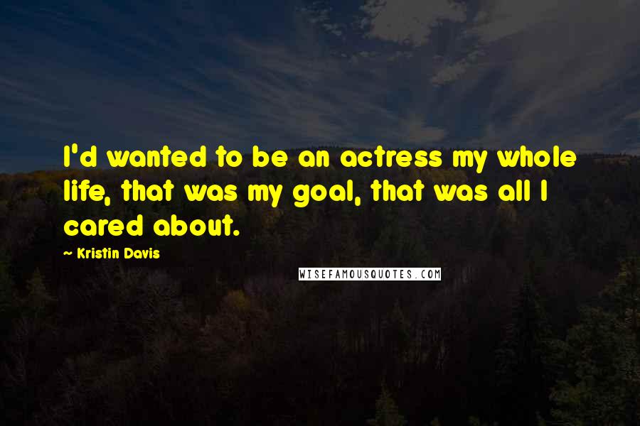 Kristin Davis Quotes: I'd wanted to be an actress my whole life, that was my goal, that was all I cared about.