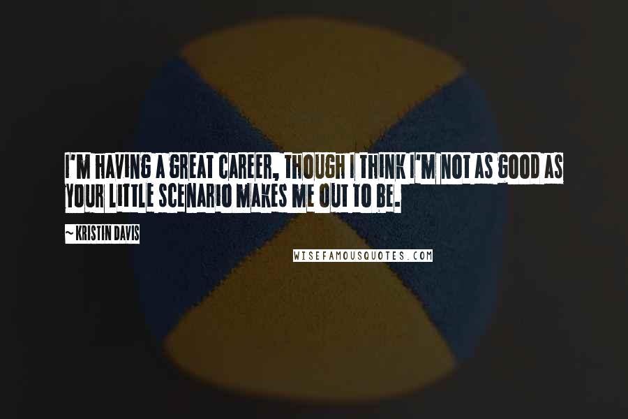 Kristin Davis Quotes: I'm having a great career, though I think I'm not as good as your little scenario makes me out to be.