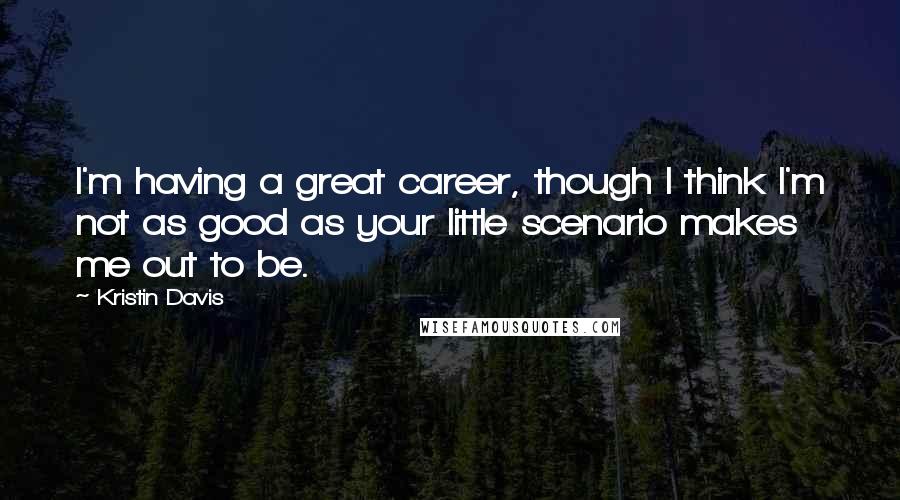 Kristin Davis Quotes: I'm having a great career, though I think I'm not as good as your little scenario makes me out to be.