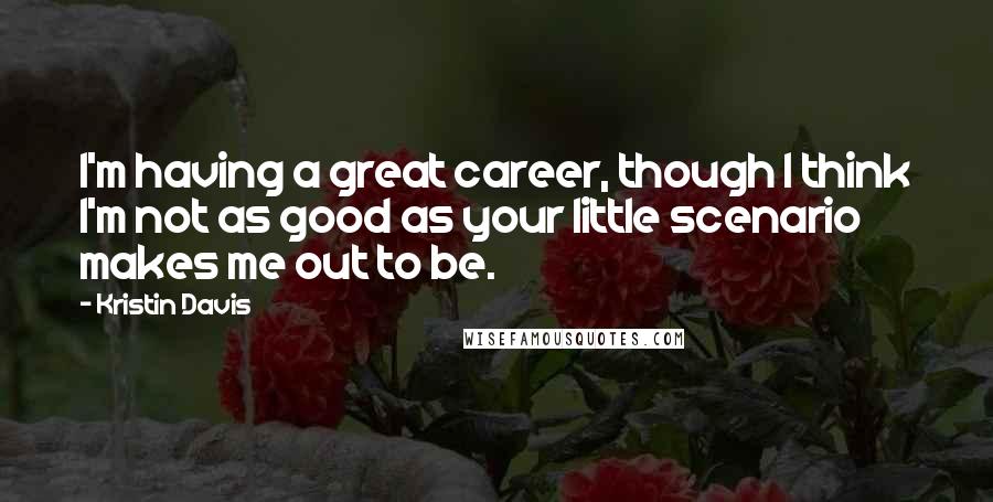 Kristin Davis Quotes: I'm having a great career, though I think I'm not as good as your little scenario makes me out to be.