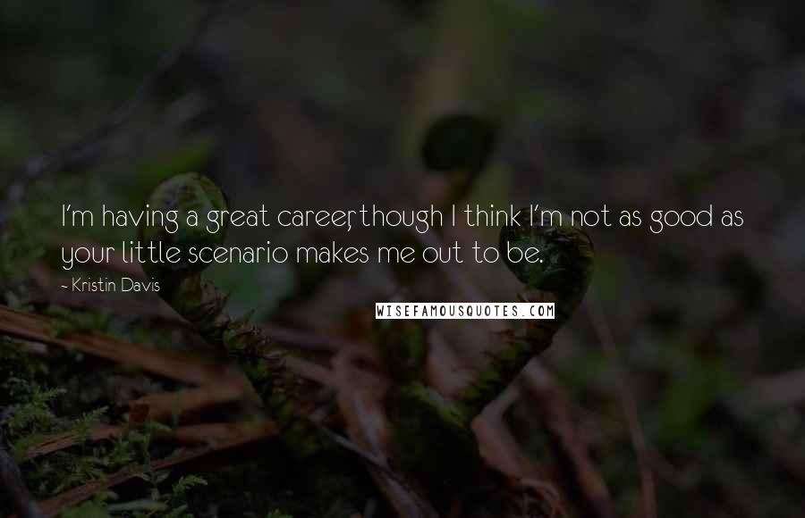 Kristin Davis Quotes: I'm having a great career, though I think I'm not as good as your little scenario makes me out to be.