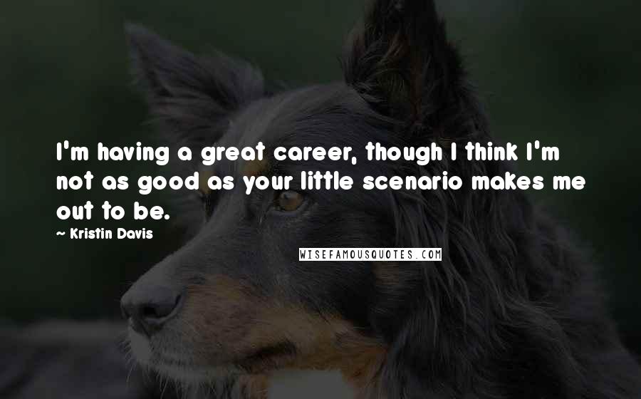 Kristin Davis Quotes: I'm having a great career, though I think I'm not as good as your little scenario makes me out to be.