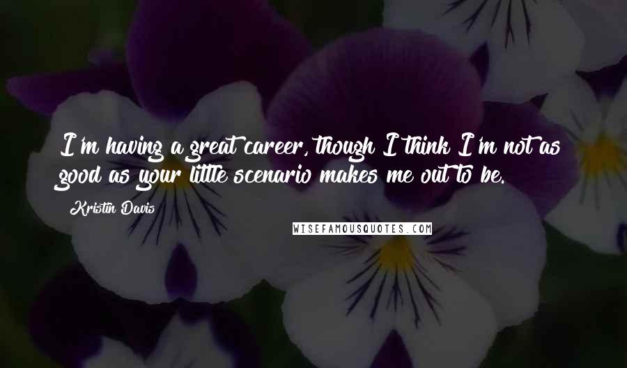 Kristin Davis Quotes: I'm having a great career, though I think I'm not as good as your little scenario makes me out to be.