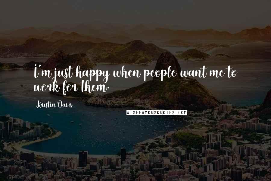 Kristin Davis Quotes: I'm just happy when people want me to work for them.