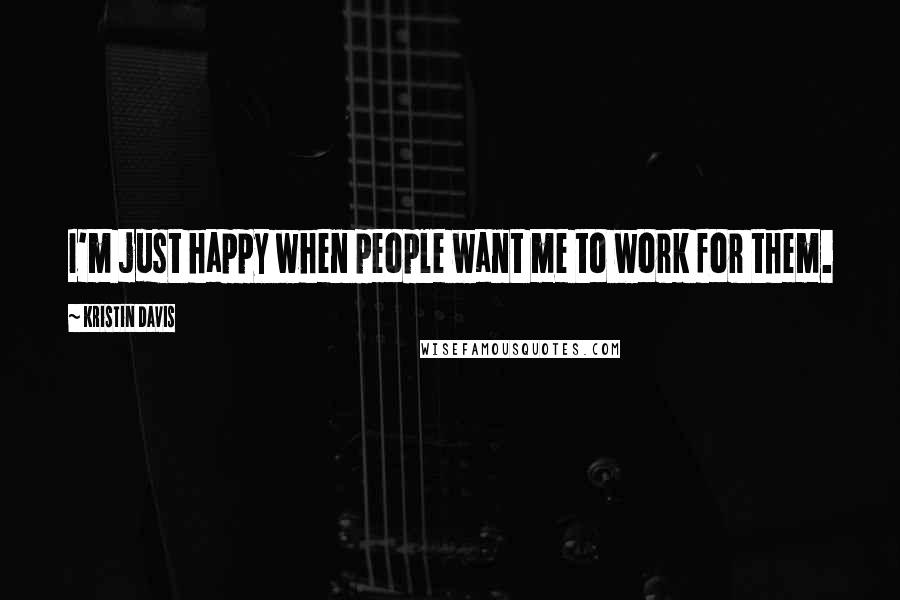 Kristin Davis Quotes: I'm just happy when people want me to work for them.