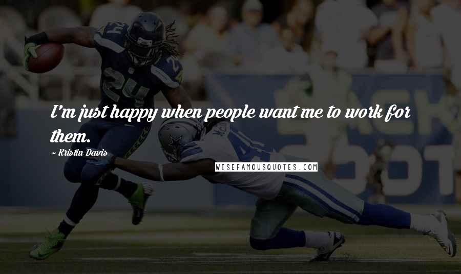 Kristin Davis Quotes: I'm just happy when people want me to work for them.