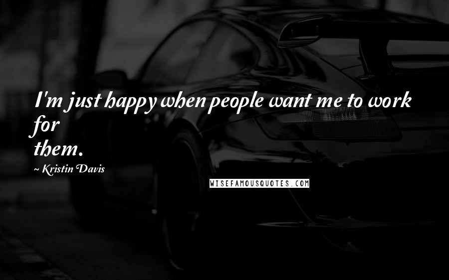 Kristin Davis Quotes: I'm just happy when people want me to work for them.