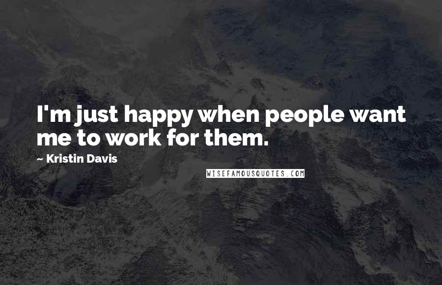 Kristin Davis Quotes: I'm just happy when people want me to work for them.