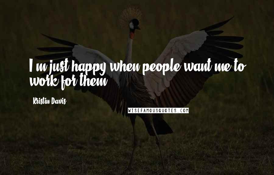 Kristin Davis Quotes: I'm just happy when people want me to work for them.
