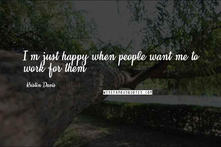 Kristin Davis Quotes: I'm just happy when people want me to work for them.