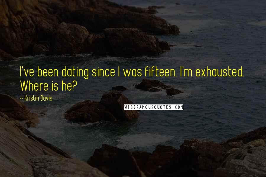 Kristin Davis Quotes: I've been dating since I was fifteen. I'm exhausted. Where is he?