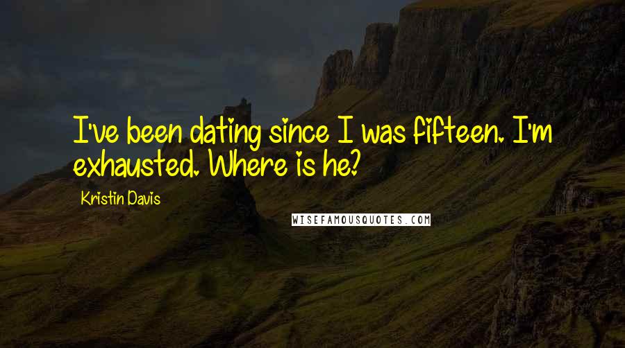 Kristin Davis Quotes: I've been dating since I was fifteen. I'm exhausted. Where is he?