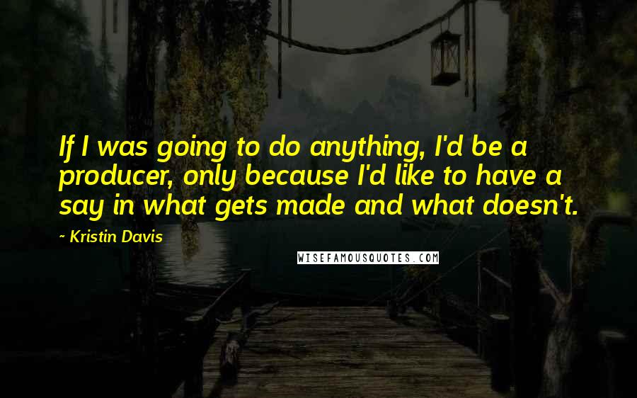 Kristin Davis Quotes: If I was going to do anything, I'd be a producer, only because I'd like to have a say in what gets made and what doesn't.