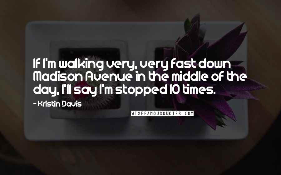 Kristin Davis Quotes: If I'm walking very, very fast down Madison Avenue in the middle of the day, I'll say I'm stopped 10 times.