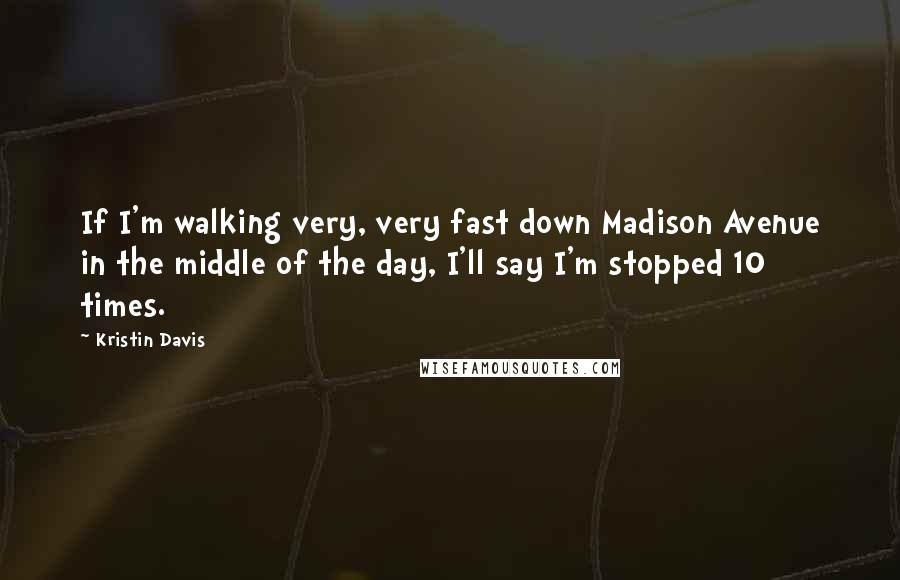 Kristin Davis Quotes: If I'm walking very, very fast down Madison Avenue in the middle of the day, I'll say I'm stopped 10 times.