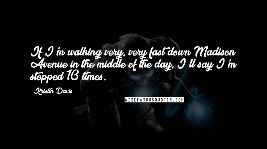 Kristin Davis Quotes: If I'm walking very, very fast down Madison Avenue in the middle of the day, I'll say I'm stopped 10 times.
