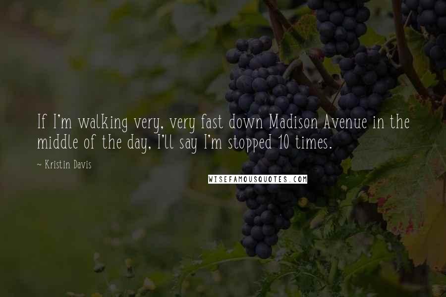 Kristin Davis Quotes: If I'm walking very, very fast down Madison Avenue in the middle of the day, I'll say I'm stopped 10 times.
