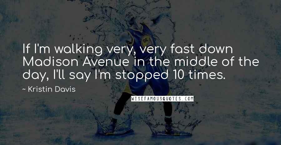 Kristin Davis Quotes: If I'm walking very, very fast down Madison Avenue in the middle of the day, I'll say I'm stopped 10 times.