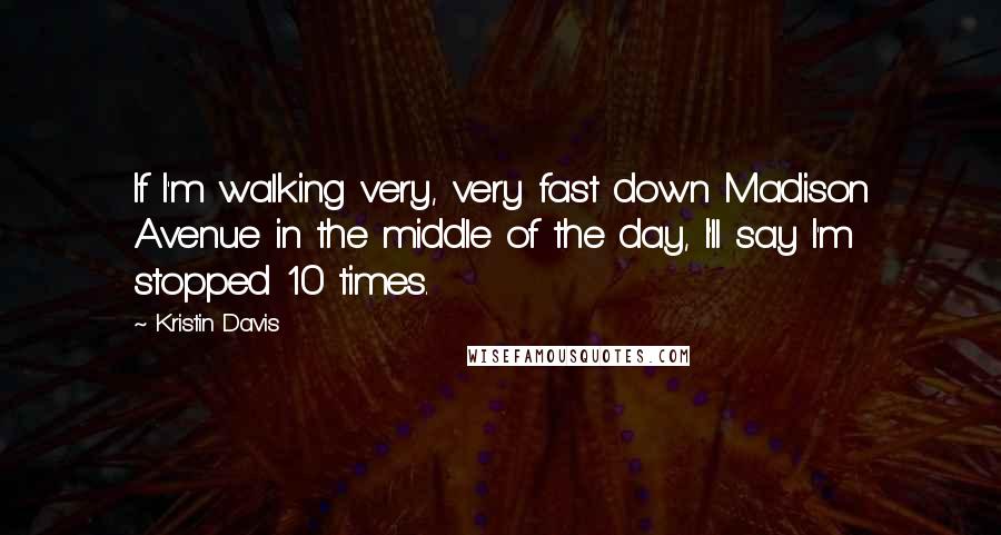 Kristin Davis Quotes: If I'm walking very, very fast down Madison Avenue in the middle of the day, I'll say I'm stopped 10 times.
