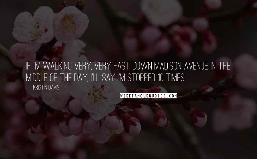 Kristin Davis Quotes: If I'm walking very, very fast down Madison Avenue in the middle of the day, I'll say I'm stopped 10 times.