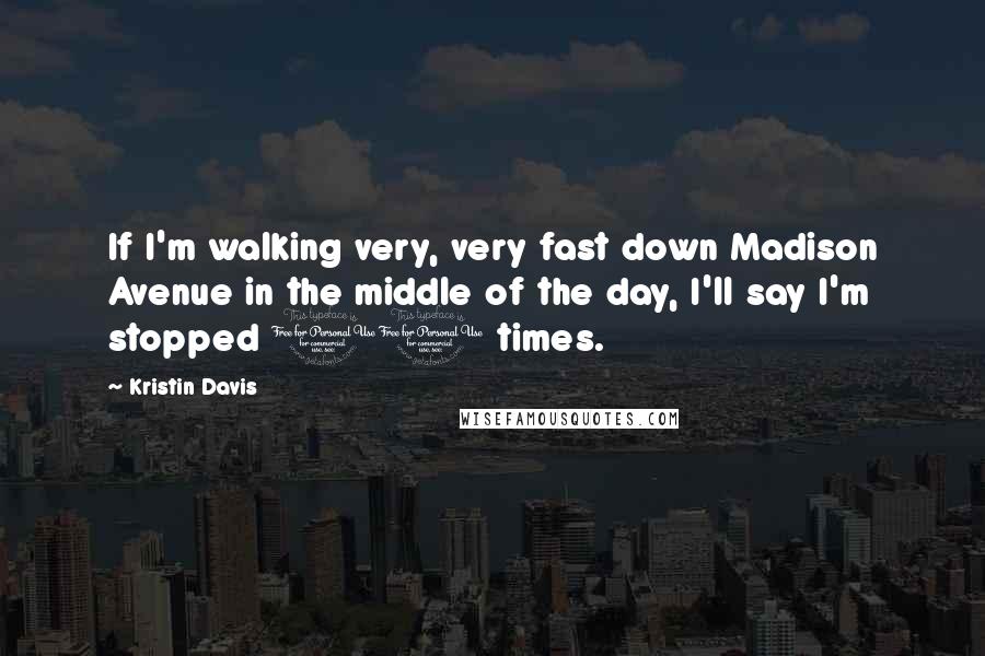 Kristin Davis Quotes: If I'm walking very, very fast down Madison Avenue in the middle of the day, I'll say I'm stopped 10 times.