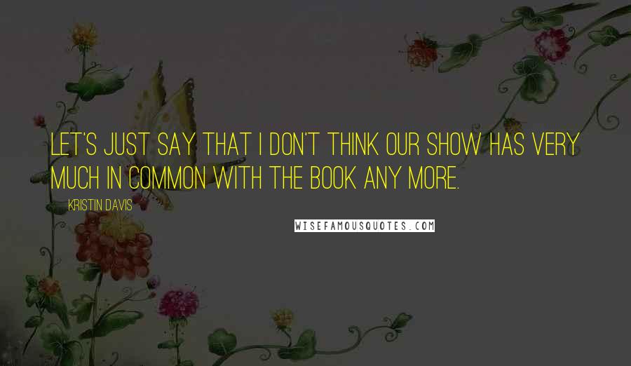 Kristin Davis Quotes: Let's just say that I don't think our show has very much in common with the book any more.