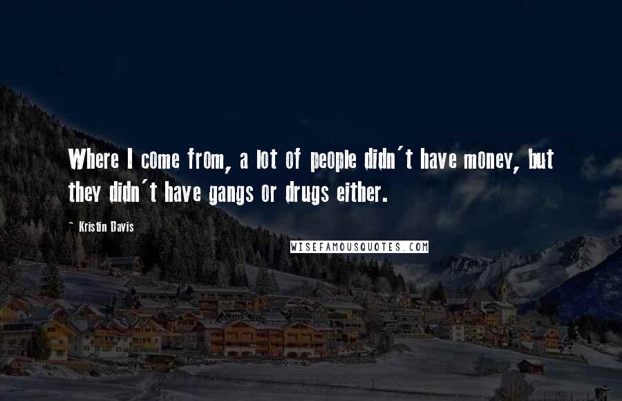 Kristin Davis Quotes: Where I come from, a lot of people didn't have money, but they didn't have gangs or drugs either.