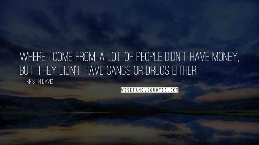 Kristin Davis Quotes: Where I come from, a lot of people didn't have money, but they didn't have gangs or drugs either.