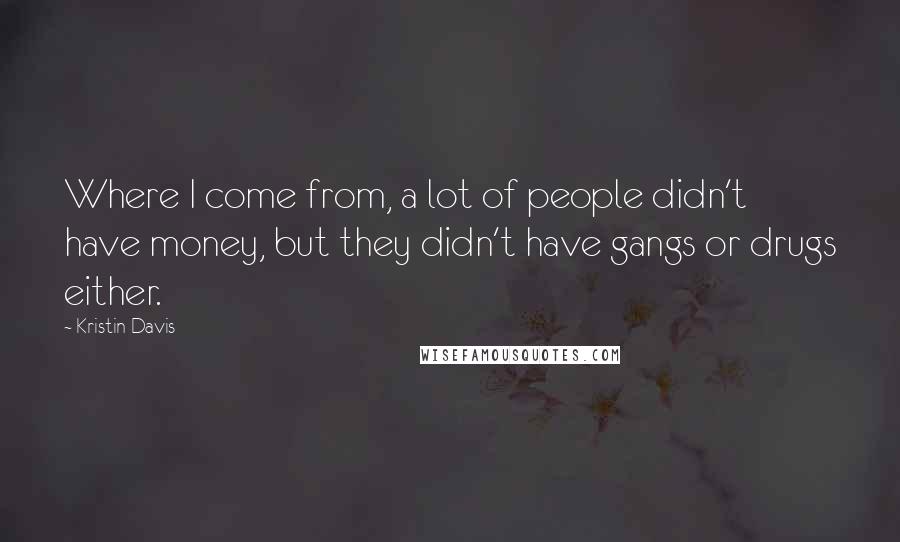 Kristin Davis Quotes: Where I come from, a lot of people didn't have money, but they didn't have gangs or drugs either.