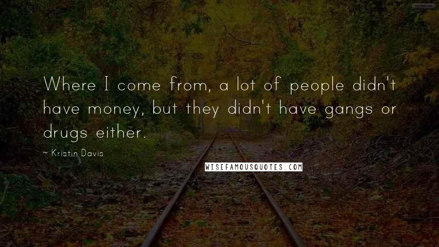 Kristin Davis Quotes: Where I come from, a lot of people didn't have money, but they didn't have gangs or drugs either.
