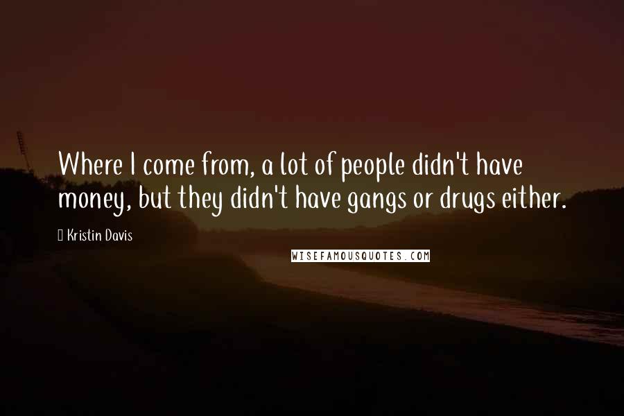 Kristin Davis Quotes: Where I come from, a lot of people didn't have money, but they didn't have gangs or drugs either.