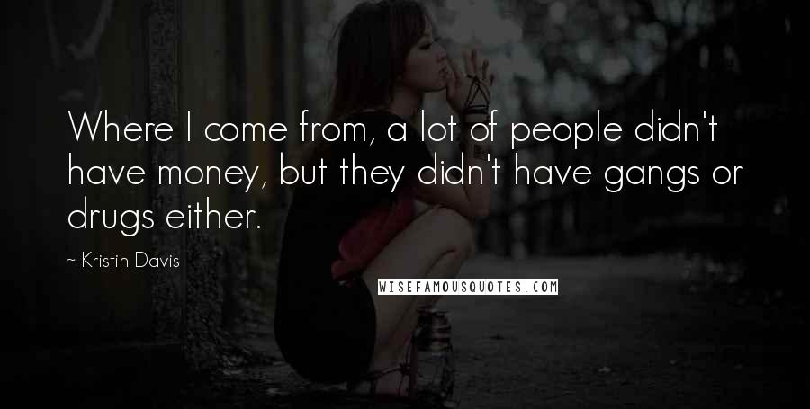 Kristin Davis Quotes: Where I come from, a lot of people didn't have money, but they didn't have gangs or drugs either.