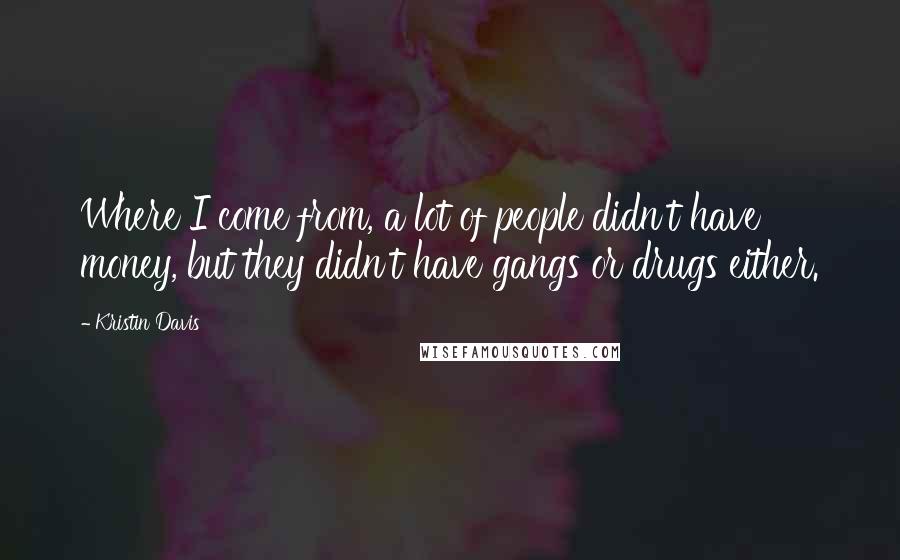 Kristin Davis Quotes: Where I come from, a lot of people didn't have money, but they didn't have gangs or drugs either.