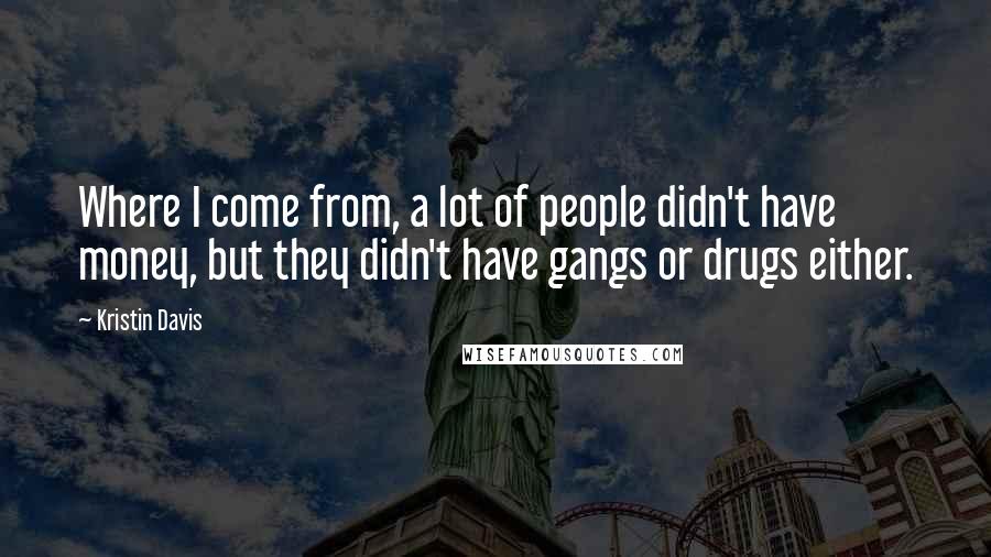 Kristin Davis Quotes: Where I come from, a lot of people didn't have money, but they didn't have gangs or drugs either.