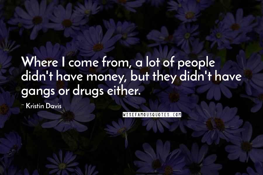Kristin Davis Quotes: Where I come from, a lot of people didn't have money, but they didn't have gangs or drugs either.