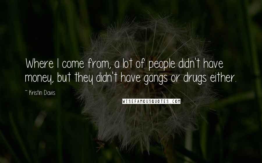 Kristin Davis Quotes: Where I come from, a lot of people didn't have money, but they didn't have gangs or drugs either.