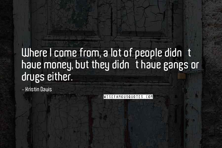 Kristin Davis Quotes: Where I come from, a lot of people didn't have money, but they didn't have gangs or drugs either.
